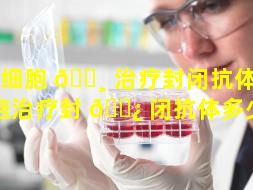 干细胞 🕸 治疗封闭抗体（干细胞治疗封 🌿 闭抗体多少钱）